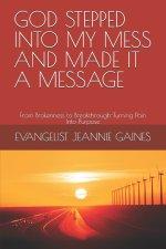 GOD STEPPED INTO MY MESS AND MADE IT A MESSAGE: From Brokenness to Breakthrough-Turning Pain Into Purpose