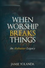 When Worship Breaks Things: An Alabaster Legacy - 21-Day Devotional: An Alabaster Legacy - 21 Day Devotional