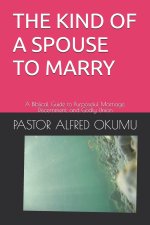 THE KIND OF A SPOUSE TO MARRY: A Biblical Guide to Purposeful Marriage, Discernment, and Godly Union