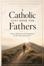 A Catholic Gift Book for Fathers: Prayers, Reflections, and Encouragement for Men Who Lead and Serve