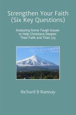 Strengthen Your Faith (Six Key Questions):  Analyzing Some Tough Issues to Help Christians Deepen Their Faith and Their Joy