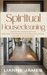 Spiritual Housecleaning: A Room-by-Room Guide for Breaking Strongholds and Restoring God's Authority in Your Home
