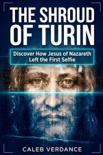 The Shroud of Turin: Discover How Jesus of Nazareth Left The First Selfie
