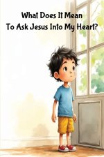 What Does It Mean To Ask Jesus Into My Heart? : A Sweet Children's Story About Finding Friendship in Jesus