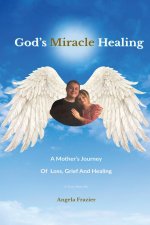 God's Miracle Healing: A Mother's Journey Of Loss, Grief And Healing