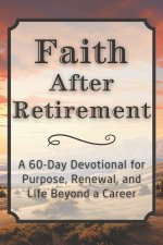Faith After Retirement: A 60-Day Devotional for Purpose, Renewal, and Life Beyond a Career