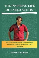 THE INSPIRING LIFE OF CARLO ACUTIS: The First Millennial Saint Who Proclaimed Eucharistic Miracles and Became God's Influencer