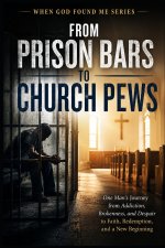 From Prison Bars to Church Pews: One Man's Journey from Addiction, Brokenness, and Despair to Faith, Redemption, and a New Beginning