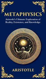 Metaphysics: Aristotle's Ultimate Exploration of Reality, Existence, and Knowledge (Deluxe Hardbound Edition)
