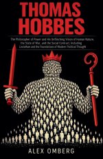 Thomas Hobbes: The Philosopher of Power and His Unflinching Vision of Human Nature, the State of War, and the Social Contract, Including Leviathan and