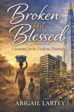 Broken but Blessed : A Journey from Trials to Triumph