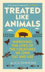 Treated Like Animals : Improving the Lives of the Creatures We Own, Eat and Use