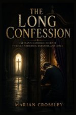 THE LONG CONFESSION: ONE MAN'S CATHOLIC JOURNEY THROUGH ADDICTION, DARKNESS, AND GRACE