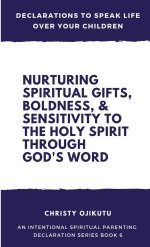 Declarations to Speak Life Over Your Children: Nurturing Spiritual Gifts, Boldness, & Sensitivity to the Holy Spirit Through God's Word