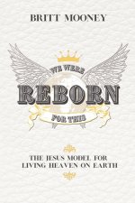 We Were Reborn for This: The Jesus Model for Living Heaven on Earth