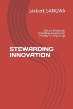 STEWARDING INNOVATION: Biblical Wisdom for Technology, Business, and Ministry in a Digital Age