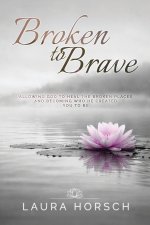 Broken to Brave: Allowing God to Heal the Broken Places and Becoming Who He Created You to Be