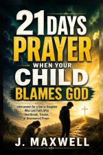 21 Days Prayer When Your Child Blames God: Intercession for a Son or Daughter Who Lost Faith After Heartbreak, Trauma, or Unanswered Prayer