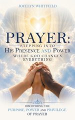 Prayer:  Stepping into His Presence and Power  Where God Changes Everything: Discovering the Purpose, Power and Privilege of Prayer
