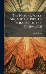 The Nature, Folly, Sin, And Danger, Of Being Righteous Over-much