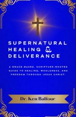Supernatural Healing and Deliverance: A Grace-Based, Scripture-Rooted Guide to Healing, Wholeness, and Freedom through Jesus Christ.