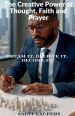 The Creative Power of Thought, Faith and Prayer:Dream It, Believe It, Become It