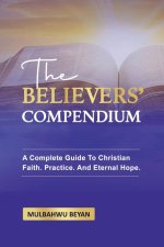 THE BELIEVERS' COMPENDIUM: A Complete Guide To Christian Faith, Practice, And Eternal Hope