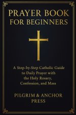 Prayer Book for Beginners : A Step-by-Step Catholic Guide to Daily Prayer with the Holy Rosary, Confession, and Mass