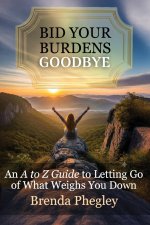 Bid Your Burdens Goodbye: An A to Z Guide to Letting Go of What Weighs you Down
