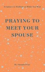 PRAYING TO MEET YOUR SPOUSE: Scriptures to Meditate on While You Wait