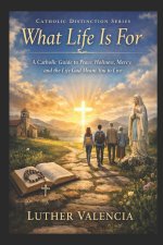 What Life Is For: A Catholic Guide to Peace, Holiness, Mercy, and the Life God Meant You to Live