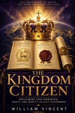 The Kingdom Citizen: Reclaiming Your Dominion, Rights, and Identity in God's Government