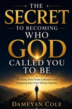 THE SECRET TO BECOMING WHO GOD CALLED YOU TO BE: Breaking Free From Limitation and Stepping Into Your Divine Identity