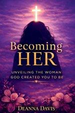 BECOMING HER: UNVEILING THE WOMAN GOD CREATED YOU TO BE