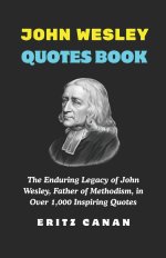 JOHN WESLEY QUOTES BOOK: The Enduring Legacy of John Wesley, Father of Methodism, in Over 1,000 Inspiring Quotes