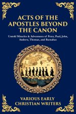 Acts of the Apostles Beyond the Canon: Untold Miracles & Adventures of Peter, Paul, John, Andrew, Thomas, and Barnabas