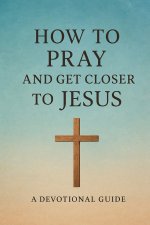 How to Pray and Get Closer to Jesus: Christian Guide to Holiness
