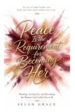 Peace Is The Requirement For Becoming Her: Healing, Letting Go, and Becoming the Woman God Called You to Be