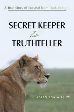 SECRET KEEPER TO TRUTHTELLER: A True Story of Survival from Dark to Light