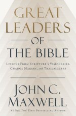 Great Leaders Of The Bible : Lessons From Scripture\'s Visionaries, Change Makers, And Trailblazers