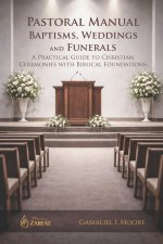 PASTORAL MANUAL BAPTISMS, WEDDINGS AND FUNERALS: A PRACTICAL GUIDE TO CHRISTIAN CEREMONIES WITH BIBLICAL FOUNDATIONS