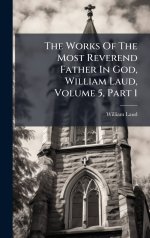 The Works Of The Most Reverend Father In God, William Laud, Volume 5, Part 1