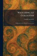 Watching at Golgotha: Meditations on the Words From the Cross