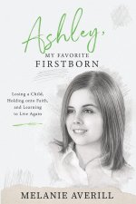 Ashley, My Favorite Firstborn: Losing a Child, Holding onto Faith, and Learning to Live Again