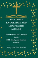 BASIC BIBLE KNOWLEDGE AND DISCIPLESHIP LESSONS: Foundations For Christian Faith, Bible Study, and Spiritual Growth