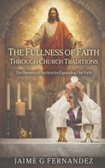The Fullness of Faith Through Church Traditions: The Elemental Practices for Expanding Our Faith