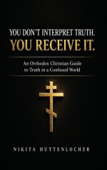 You Don't Interpret Truth. You Receive It.: An Orthodox Christian Guide to Truth in a Confused World