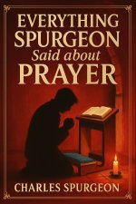 Everything Spurgeon Said about Prayer: Greatest Sermons That Reveal How to Pray Boldly, Faithfully, and Effectively