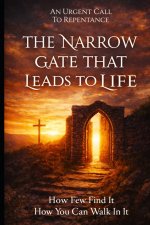 The Narrow Gate That Leads To Life: How Few Find It And How You Can Walk in It!