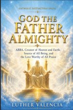 God the Father Almighty: ABBA, Creator of Heaven and Earth, Source of All Being, and the Love Worthy of All Praise